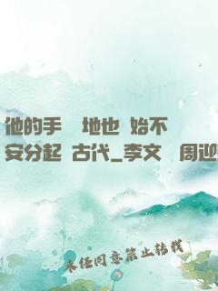 他的手漸漸地也開始不安分起來古代